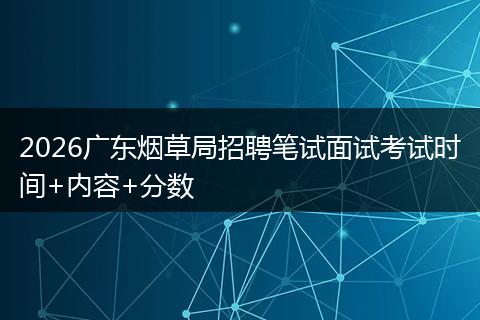 2026广东烟草局招聘笔试面试考试时间+内容+分数
