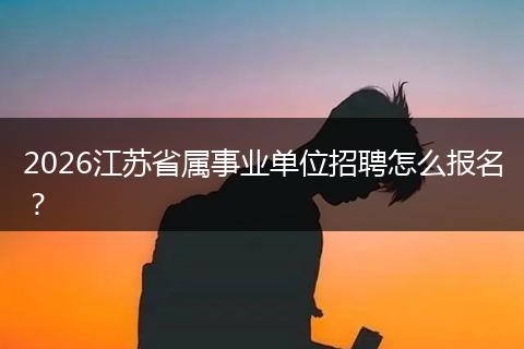2026江苏省属事业单位招聘怎么报名？