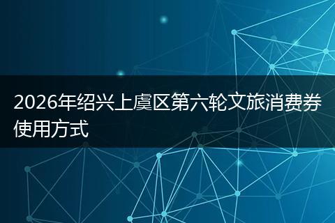 2026年绍兴上虞区第六轮文旅消费券使用方式