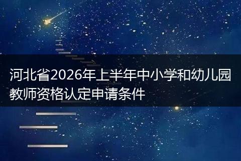 河北省2026年上半年中小学和幼儿园教师资格认定申请条件