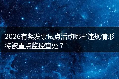 2026有奖发票试点活动哪些违规情形将被重点监控查处？