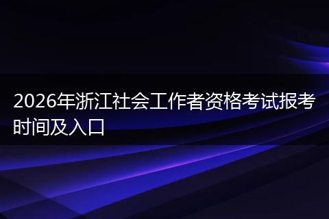 2026年浙江社会工作者资格考试报考时间及入口