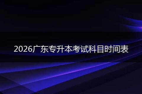 2026广东专升本考试科目时间表