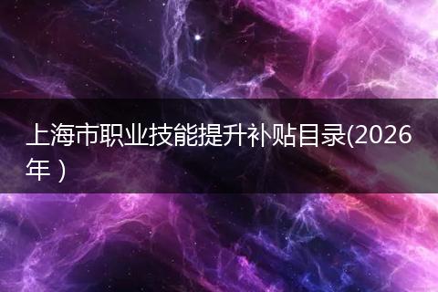 上海市职业技能提升补贴目录(2026年）