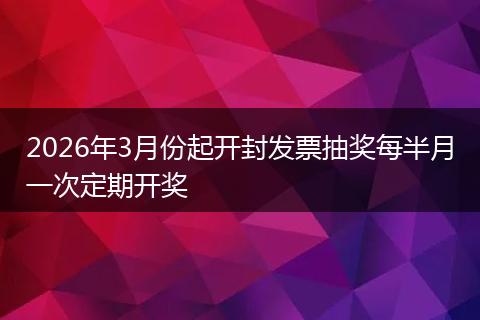 2026年3月份起开封发票抽奖每半月一次定期开奖