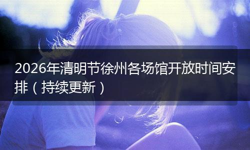 2026年清明节徐州各场馆开放时间安排（持续更新）