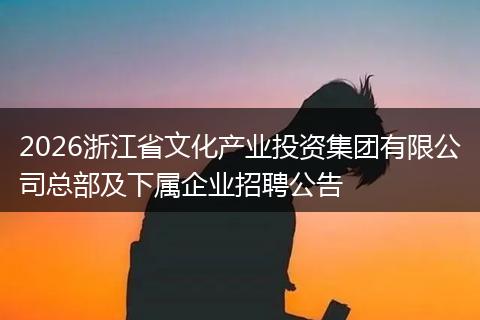 2026浙江省文化产业投资集团有限公司总部及下属企业招聘公告
