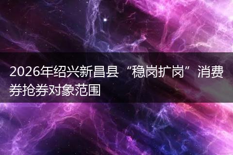 2026年绍兴新昌县“稳岗扩岗”消费券抢券对象范围