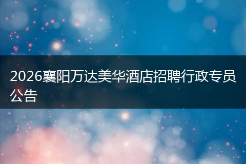 2026襄阳万达美华酒店招聘行政专员公告