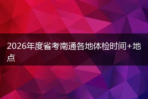 2026年度省考南通各地体检时间+地点