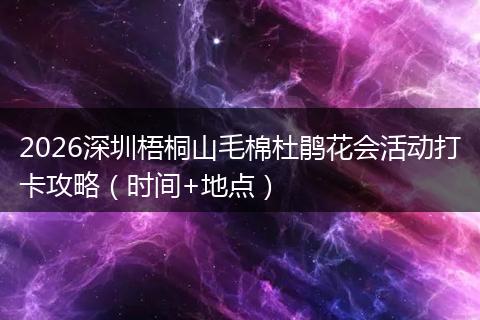 2026深圳梧桐山毛棉杜鹃花会活动打卡攻略（时间+地点）