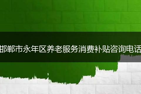 邯郸市永年区养老服务消费补贴咨询电话
