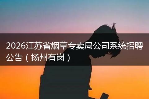 2026江苏省烟草专卖局公司系统招聘公告（扬州有岗）