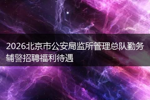 2026北京市公安局监所管理总队勤务辅警招聘福利待遇