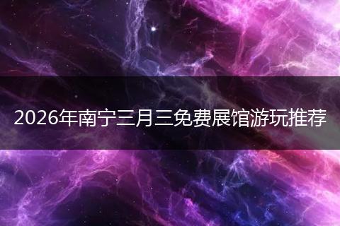 2026年南宁三月三免费展馆游玩推荐