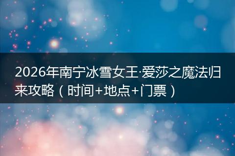 2026年南宁冰雪女王·爱莎之魔法归来攻略（时间+地点+门票）