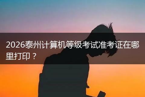 2026泰州计算机等级考试准考证在哪里打印？