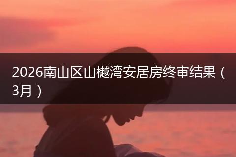 2026南山区山樾湾安居房终审结果（3月）