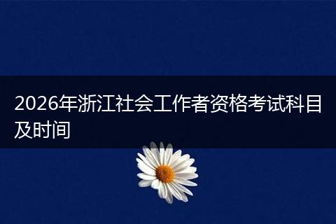 2026年浙江社会工作者资格考试科目及时间
