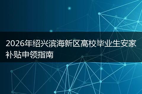 2026年绍兴滨海新区高校毕业生安家补贴申领指南