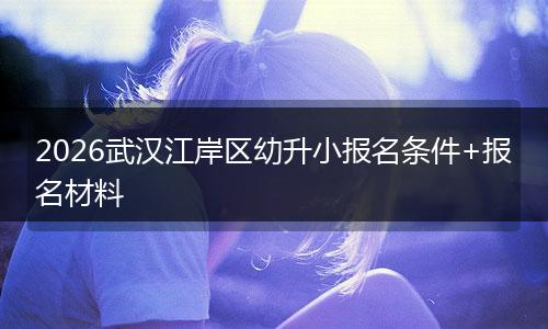 2026武汉江岸区幼升小报名条件+报名材料