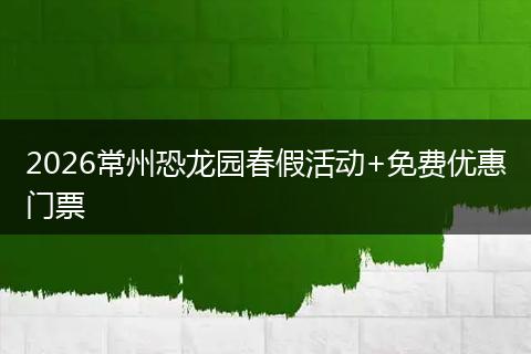 2026常州恐龙园春假活动+免费优惠门票
