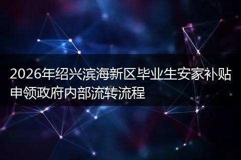 2026年绍兴滨海新区毕业生安家补贴申领政府内部流转流程