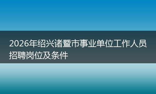 2026年绍兴诸暨市事业单位工作人员招聘岗位及条件