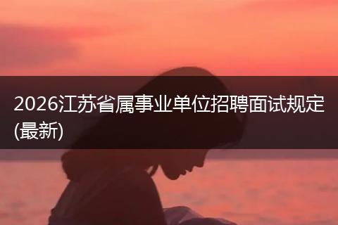 2026江苏省属事业单位招聘面试规定(最新)