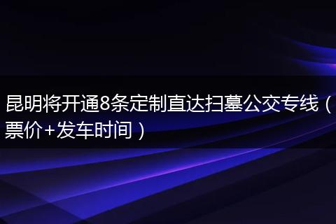 昆明将开通8条定制直达扫墓公交专线(票价+发车时间)
