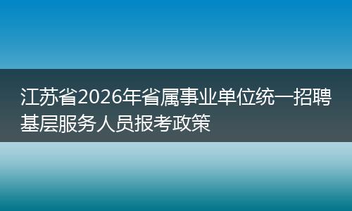 江苏省2026年省属事业单位统一招聘基层服务人员报考政策