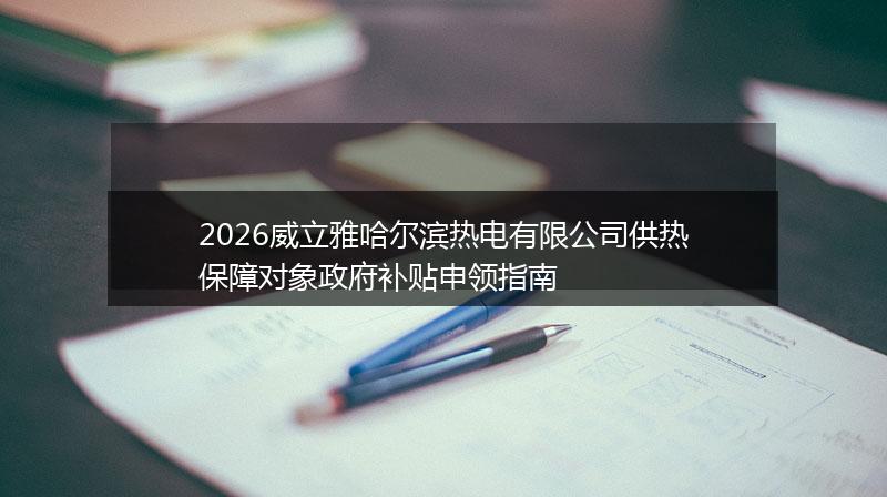 2026威立雅哈尔滨热电有限公司供热保障对象政府补贴申领指南