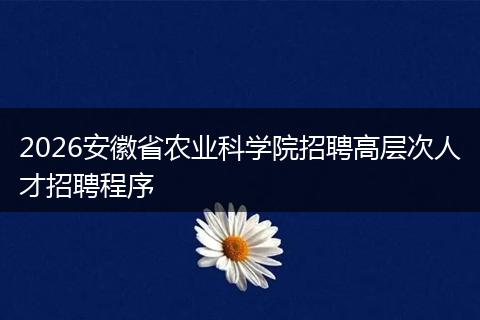 2026安徽省农业科学院招聘高层次人才招聘程序
