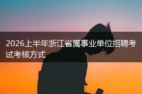 2026上半年浙江省属事业单位招聘考试考核方式