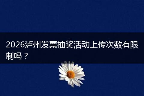 2026泸州发票抽奖活动上传次数有限制吗？