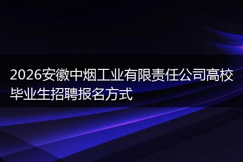 2026安徽中烟工业有限责任公司高校毕业生招聘报名方式