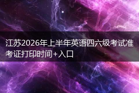 江苏2026年上半年英语四六级考试准考证打印时间+入口