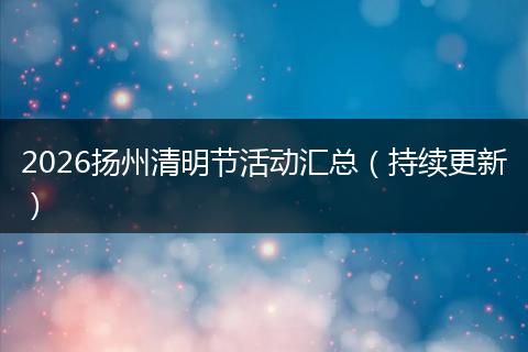 2026扬州清明节活动汇总（持续更新）