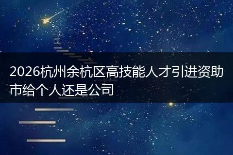 2026杭州余杭区高技能人才引进资助市给个人还是公司