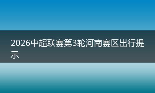 2026中超联赛第3轮河南赛区出行提示