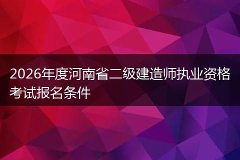 2026年度河南省二级建造师执业资格考试报名条件