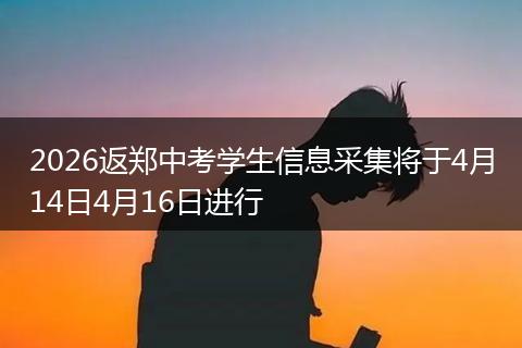 2026返郑中考学生信息采集将于4月14日4月16日进行