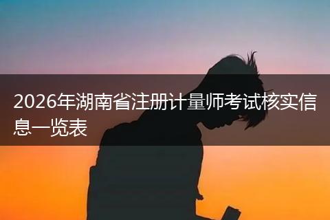 2026年湖南省注册计量师考试核实信息一览表