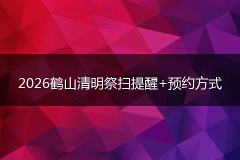 2026鹤山清明祭扫提醒+预约方式