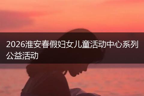 2026淮安春假妇女儿童活动中心系列公益活动
