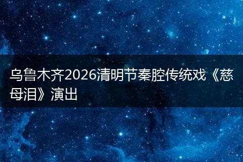 乌鲁木齐2026清明节秦腔传统戏《慈母泪》演出