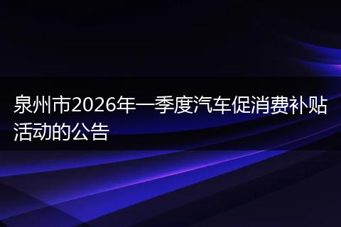 泉州市2026年一季度汽车促消费补贴活动的公告