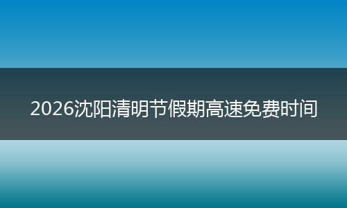 2026沈阳清明节假期高速免费时间