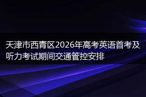 天津市西青区2026年高考英语首考及听力考试期间交通管控安排