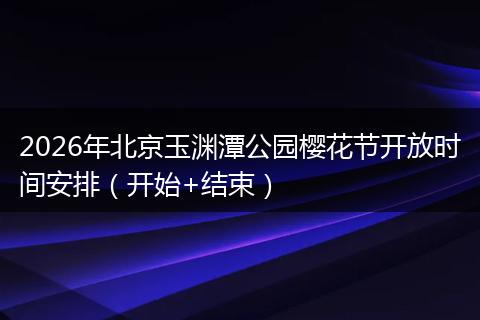 2026年北京玉渊潭公园樱花节开放时间安排(开始+结束)